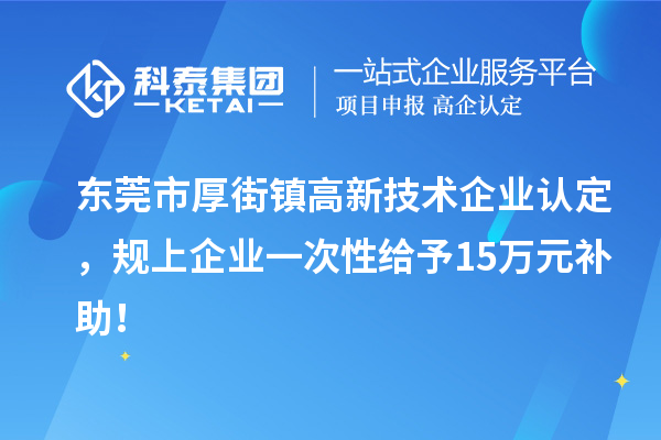 東莞市厚街鎮(zhèn)<a href=http://qiyeqqexmail.cn target=_blank class=infotextkey>高新技術(shù)企業(yè)認(rèn)定</a>，規(guī)上企業(yè)一次性給予15萬元補(bǔ)助！