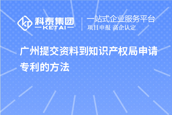 廣州提交資料到知識產(chǎn)權(quán)局申請專利的方法