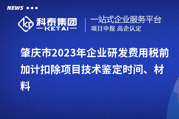 肇慶市2023年企業(yè)研發(fā)費用稅前加計扣除項目技術(shù)鑒定時間、材料