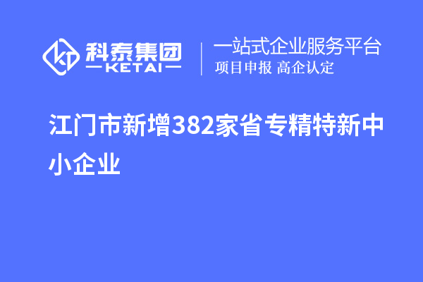 江門(mén)市新增382家省專(zhuān)精特新中小企業(yè)