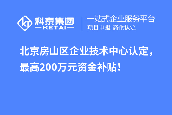 北京房山區(qū)企業(yè)技術(shù)中心認(rèn)定，最高200萬元資金補(bǔ)貼！