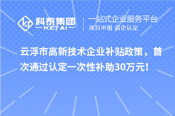 云浮市高新技術(shù)企業(yè)補貼政策，首次通過(guò)認定一次性補助30萬(wàn)元！