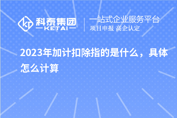 2023年加計(jì)扣除指的是什么，具體怎么計(jì)算