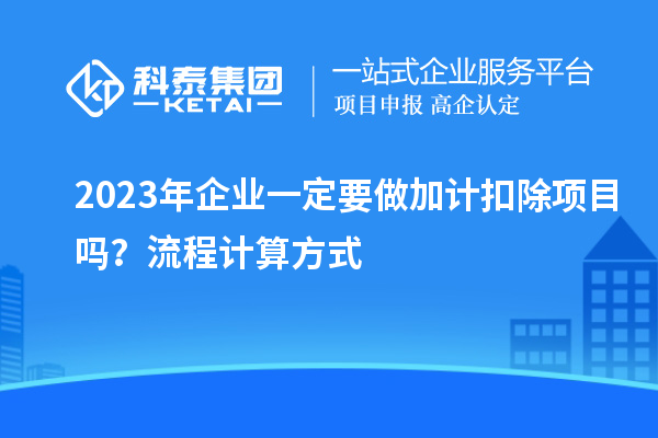 2023年企業(yè)一定要做加計扣除項目嗎？流程計算方式