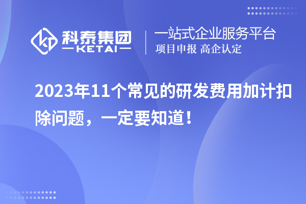 2023年11個常見的研發(fā)費用加計扣除問題，一定要知道！