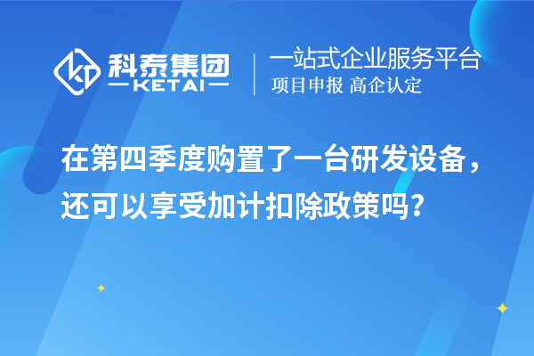 在第四季度購置了一臺研發(fā)設(shè)備，還可以享受加計扣除政策嗎？