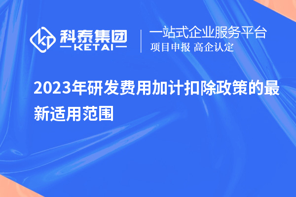 2023年研發(fā)費用加計扣除政策的最新適用范圍有哪些