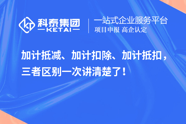 加計抵減、加計扣除、加計抵扣，三者區(qū)別一次講清楚了！