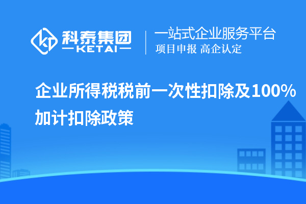 企業(yè)所得稅稅前一次性扣除及100%加計扣除政策