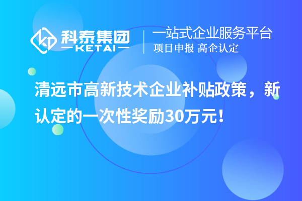 清遠市高新技術(shù)企業(yè)補貼政策，新認定的一次性獎勵30萬(wàn)元！