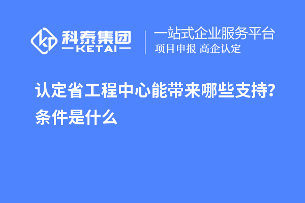 認定省工程中心能帶來(lái)哪些支持？條件是什么