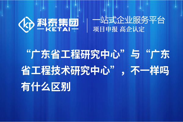 “廣東省工程研究中心”與“<a href=http://qiyeqqexmail.cn/fuwu/gongchengzhongxin.html target=_blank class=infotextkey>廣東省工程技術(shù)研究中心</a>”，不一樣嗎有什么區別