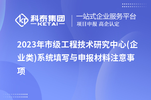 2023年市級工程技術(shù)研究中心(企業(yè)類)系統(tǒng)填寫與申報(bào)材料注意事項(xiàng)