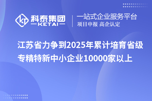 江蘇省力爭(zhēng)到2025年累計(jì)培育省級(jí)<a href=http://qiyeqqexmail.cn/fuwu/zhuanjingtexin.html target=_blank class=infotextkey>專精特新中小企業(yè)</a>10000家以上