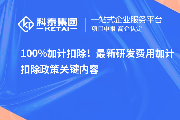 100%加計扣除！最新研發(fā)費用加計扣除政策關(guān)鍵內(nèi)容