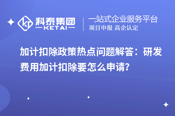 加計扣除政策熱點問題解答：研發(fā)費用加計扣除要怎么申請？