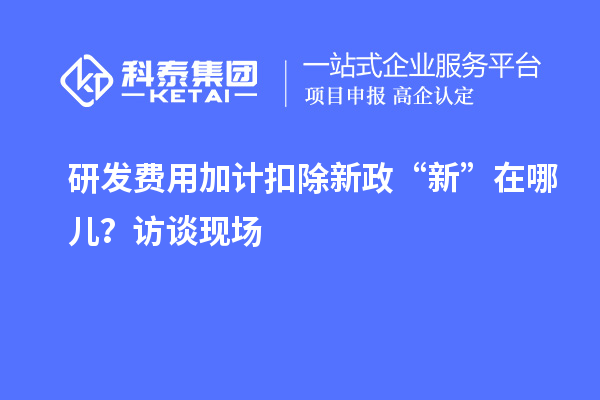 研發(fā)費用加計扣除新政“新”在哪兒？訪談現(xiàn)場