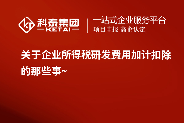 關(guān)于企業(yè)所得稅研發(fā)費用加計扣除的那些事~