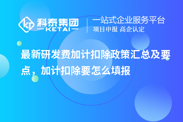 最新研發(fā)費加計扣除政策匯總及要點 ，加計扣除怎么填報