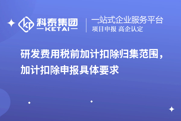 研發(fā)費用稅前加計扣除歸集范圍，加計扣除申報具體要求