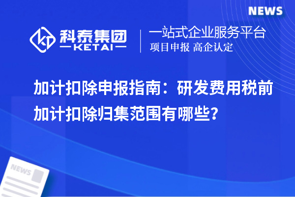 加計扣除申報指南：研發(fā)費用稅前加計扣除歸集范圍有哪些？