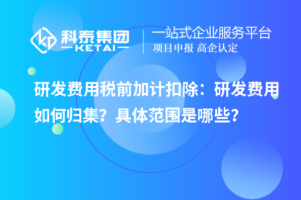 研發(fā)費用稅前加計扣除：研發(fā)費用如何歸集？具體范圍是哪些？