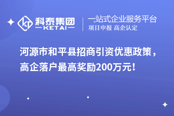 河源市和平縣招商引資優(yōu)惠政策，高企落戶最高獎勵200萬元！