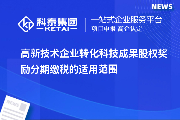 高新技術(shù)企業(yè)轉化科技成果股權獎勵分期繳稅的適用范圍