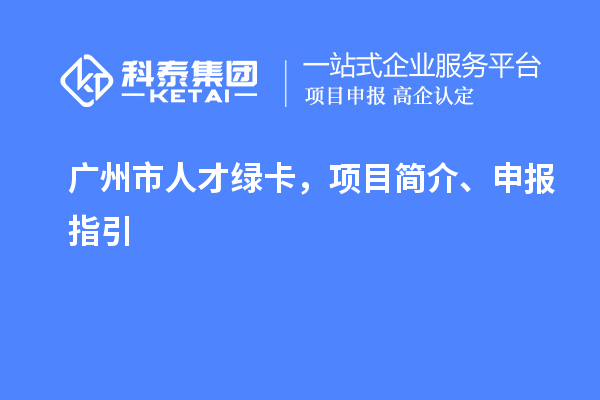 廣州市人才綠卡，項(xiàng)目簡(jiǎn)介、申報(bào)指引