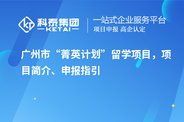 廣州市“菁英計(jì)劃”留學(xué)項(xiàng)目，項(xiàng)目簡(jiǎn)介、申報(bào)指引