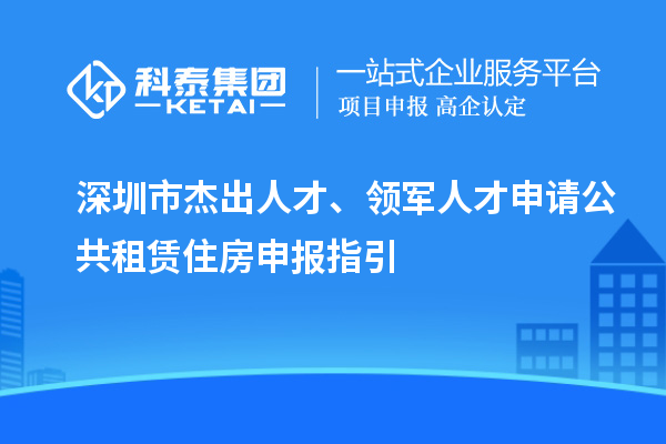 深圳市杰出人才、領(lǐng)軍人才申請(qǐng)公共租賃住房申報(bào)指引