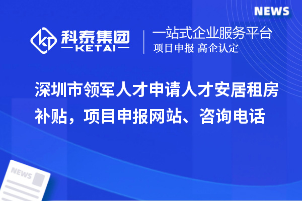 深圳市領(lǐng)軍人才申請(qǐng)人才安居租房補(bǔ)貼，項(xiàng)目申報(bào)、咨詢電話