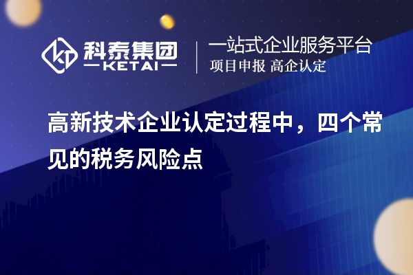 高新技術(shù)企業(yè)認定過(guò)程中，四個(gè)常見(jiàn)的稅務(wù)風(fēng)險點(diǎn)