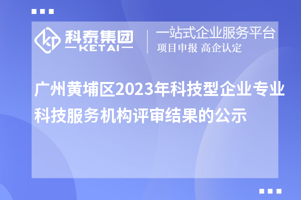 廣州黃埔區(qū)2023年科技型企業(yè)專業(yè)科技服務(wù)機構(gòu)評審結(jié)果的公示