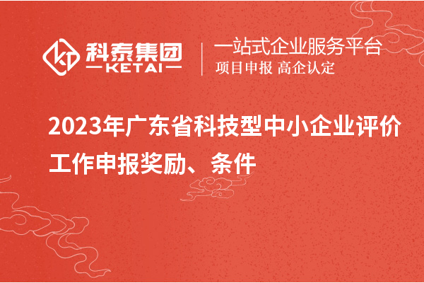 2023年廣東省科技型中小企業(yè)評價工作申報獎勵、條件