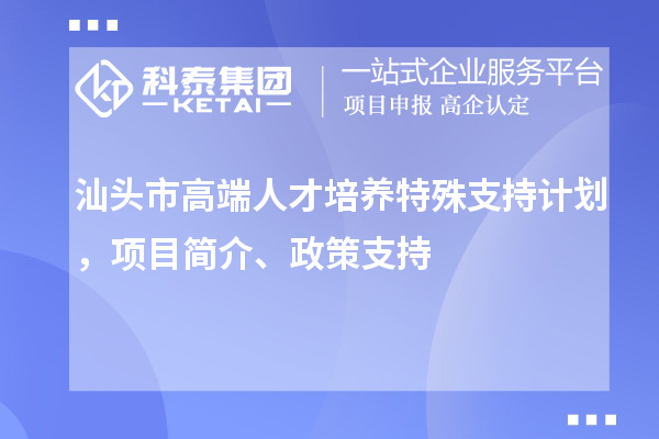 汕頭市高端人才培養(yǎng)特殊支持計劃，項目簡介、政策支持