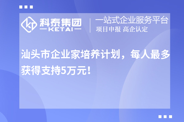 汕頭市企業(yè)家培養(yǎng)計劃，每人最多獲得支持5萬元！