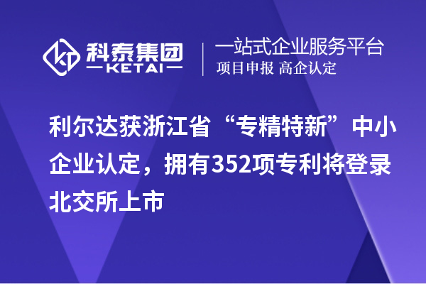 利爾達獲浙江省“專(zhuān)精特新”中小企業(yè)認定，擁有352項專(zhuān)利將登錄北交所上市