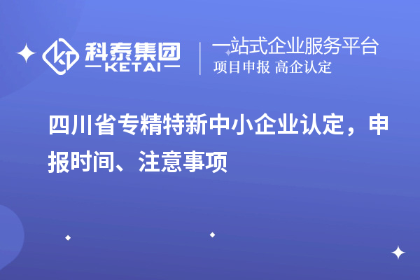 四川省專精特新中小企業(yè)認(rèn)定，申報(bào)時(shí)間、注意事項(xiàng)