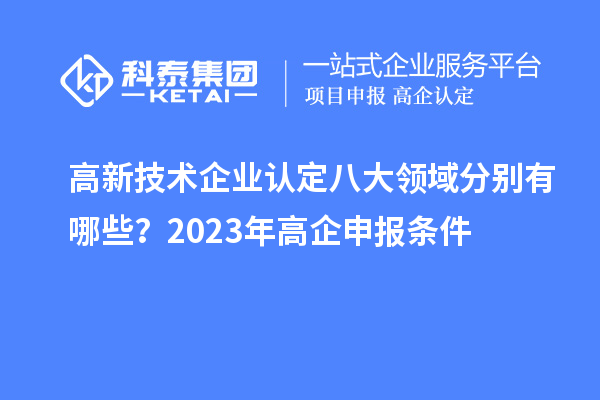 高新技術(shù)企業(yè)認(rèn)定八大領(lǐng)域分別有哪些？2023年高企申報(bào)條件