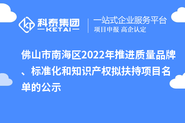 佛山市南海區(qū)2022年推進(jìn)質(zhì)量品牌、標(biāo)準(zhǔn)化和知識產(chǎn)權(quán)擬扶持項目名單的公示