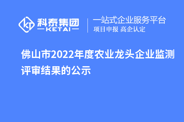 佛山市2022年度農(nóng)業(yè)龍頭企業(yè)監(jiān)測評審結(jié)果的公示