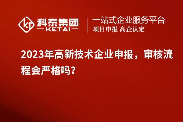 2023年高新技術(shù)企業(yè)申報(bào)，審核流程會(huì)嚴(yán)格嗎？