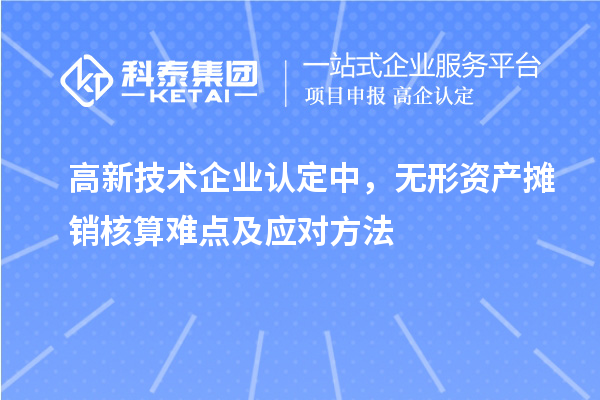 <a href=http://qiyeqqexmail.cn target=_blank class=infotextkey>高新技術(shù)企業(yè)認定</a>中，無(wú)形資產(chǎn)攤銷(xiāo)核算難點(diǎn)及應對方法