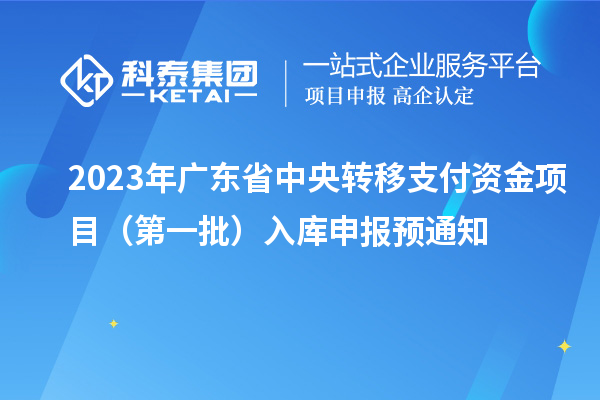 2023年廣東省中央轉移支付資金項目（第一批）入庫申報預通知