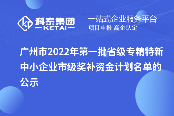 廣州市2022年第一批省級專精特新中小企業(yè)市級獎補資金計劃名單的公示