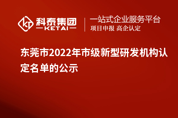 東莞市2022年市級新型研發(fā)機構(gòu)認(rèn)定名單的公示