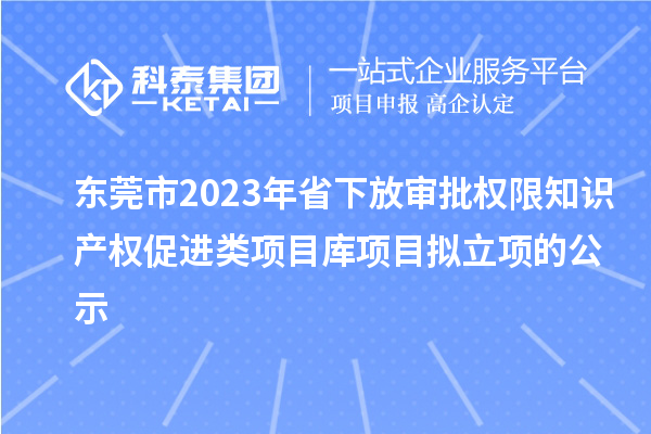 東莞市2023年省下放審批權(quán)限知識產(chǎn)權(quán)促進(jìn)類項目庫項目擬立項的公示