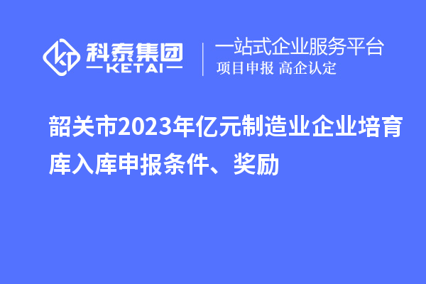 韶關(guān)市2023年億元制造業(yè)企業(yè)培育庫入庫申報條件、獎勵