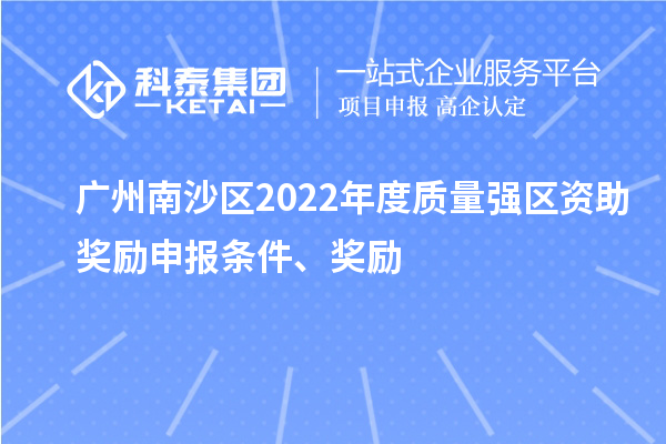 廣州南沙區(qū)2022年度質(zhì)量強區(qū)資助獎勵申報條件、獎勵